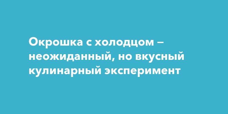 Холодец в окрошке: необычное сочетание вкусов Холодец в окрошке: необычное сочетание вкусов