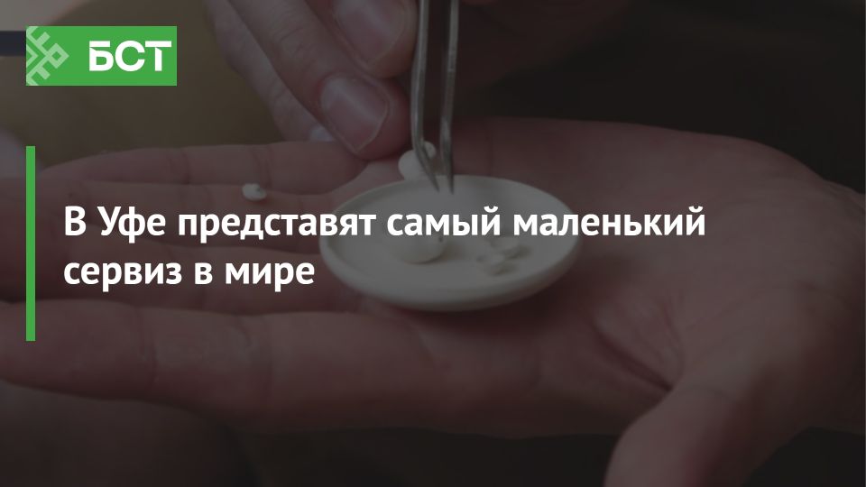 Уфа готова удивить: самый маленький сервиз в мире на одной ладони Уфа готова удивить: самый маленький сервиз в мире на одной ладони